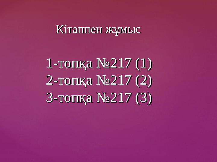 Кітаппен жұмысКітаппен жұмыс 1-топқа №217 (1)1-топқа №217 (1) 2-топқа №217 (2)2-топқа №217 (2) 3-топқа №217 (3) 3-топқа №217 (3)