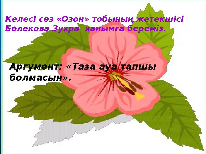 Келесі сөз «Озон» тобының жетекшісі Бөлекова Зухра ханымға береміз. Аргумент: «Таза ауа тапшы болмасын».