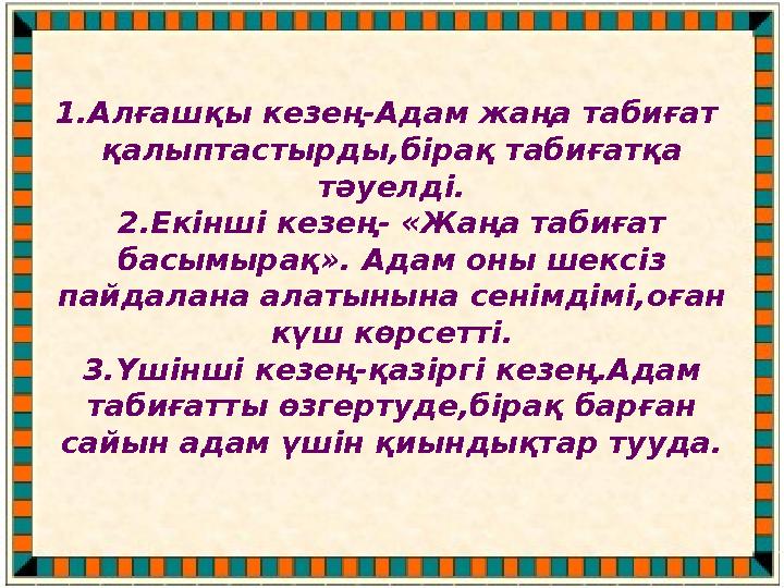 1.Алғашқы кезең-Адам жаңа табиғат қалыптастырды,бірақ табиғатқа тәуелді. 2.Екінші кезең- «Жаңа табиғат басымырақ». Адам оны