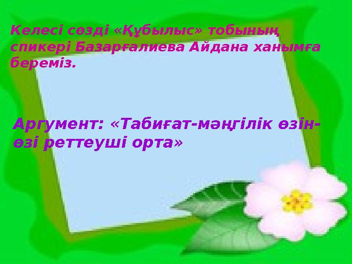 Келесі сөзді «Құбылыс» тобының спикері Базарғалиева Айдана ханымға береміз. Аргумент: «Табиғат-мәңгілік өзін- өзі реттеуші орт