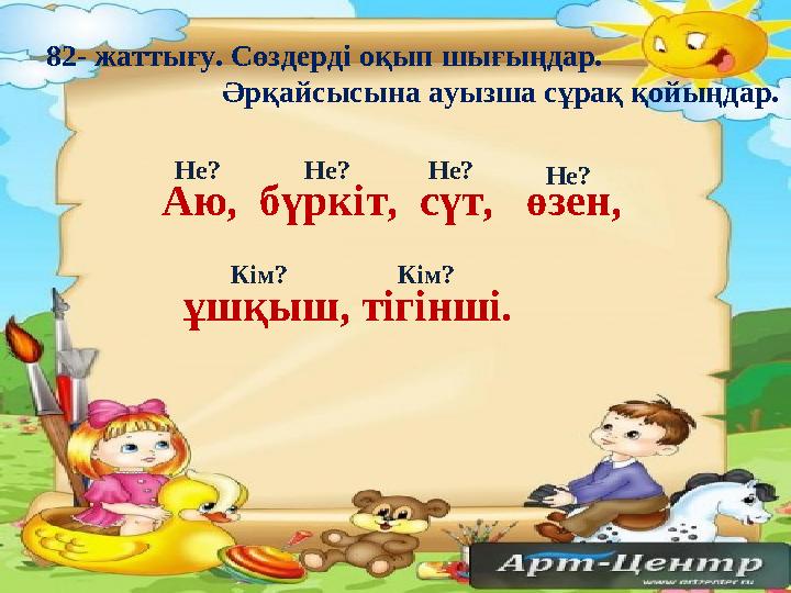 82- жаттығу. Сөздерді оқып шығыңдар. Әрқайсысына ауызша сұрақ қойыңдар. Аю, бүркіт, сүт, өзен, ұш