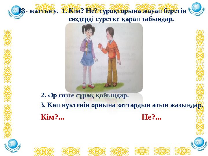 83- жаттығу. 1. Кім? Не? сұрақтарына жауап беретін сөздерді суретке қарап табыңдар. 2. Әр сөзг