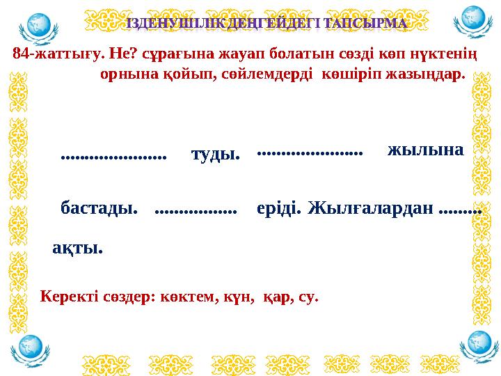 84-жаттығу. Не? сұрағына жауап болатын сөзді көп нүктенің орнына қойып, сөйлемдерді көшіріп жазыңдар. .