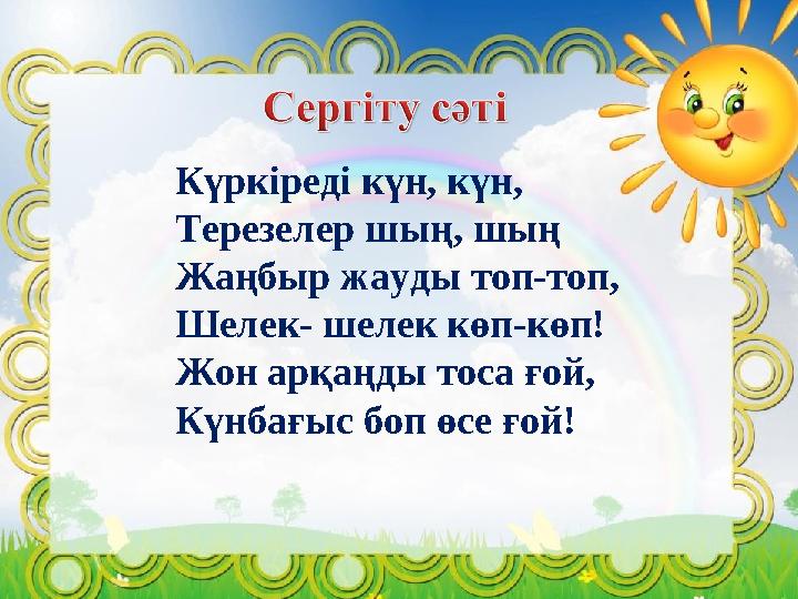 Күркіреді күн, күн, Терезелер шың, шың Жаңбыр жауды топ-топ, Шелек- шелек көп-көп! Жон арқаңды тоса ғой, Күнбағыс боп өсе ғой!