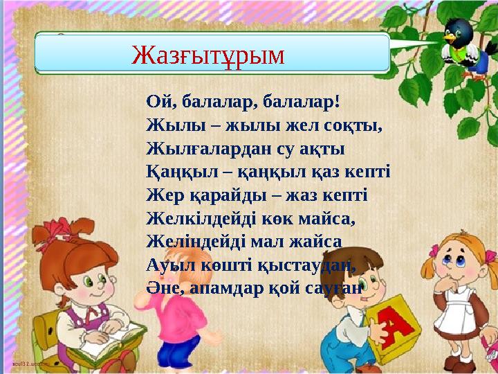 Жазғытұрым Жазғытұрым Ой, балалар, балалар! Жылы – жылы жел соқты, Жылғалардан су ақты Қаңқыл – қаңқыл қаз кепті Жер қарайды –