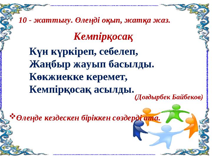 10 - жаттығу. Өлеңді оқып, жатқа жаз. Күн күркіреп, себелеп, Жаңбыр жауып басылды. Көкжиекке керемет, Кемпірқоса