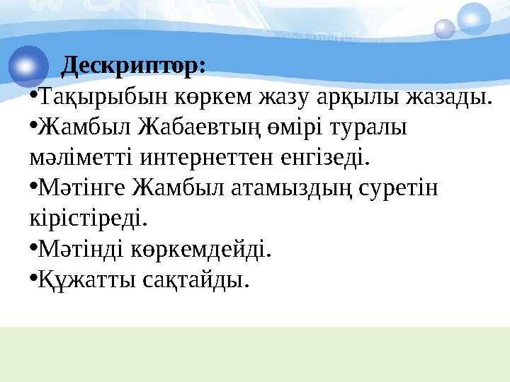 Дескриптор: • Тақырыбын көркем жазу арқылы жазады. • Жамбыл Жабаевтың өмірі туралы мәліметті интернеттен енгізеді. • Мәті