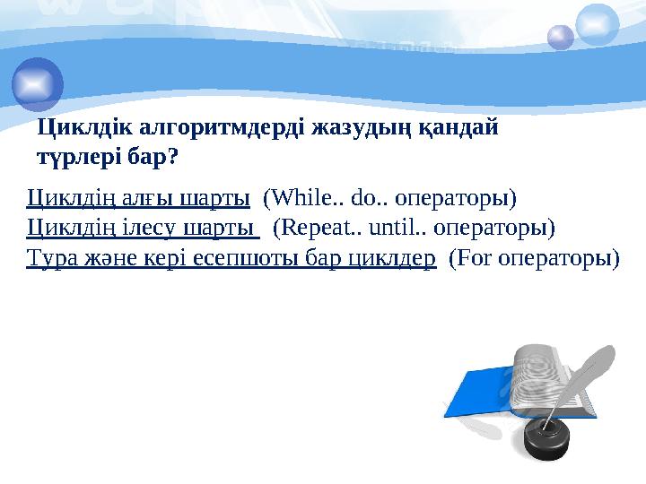 Циклдік алгоритмдерді жазудың қандай түрлері бар? Циклдің алғы шарты (While.. do.. операторы) Циклдің ілесу шарты (Repeat.