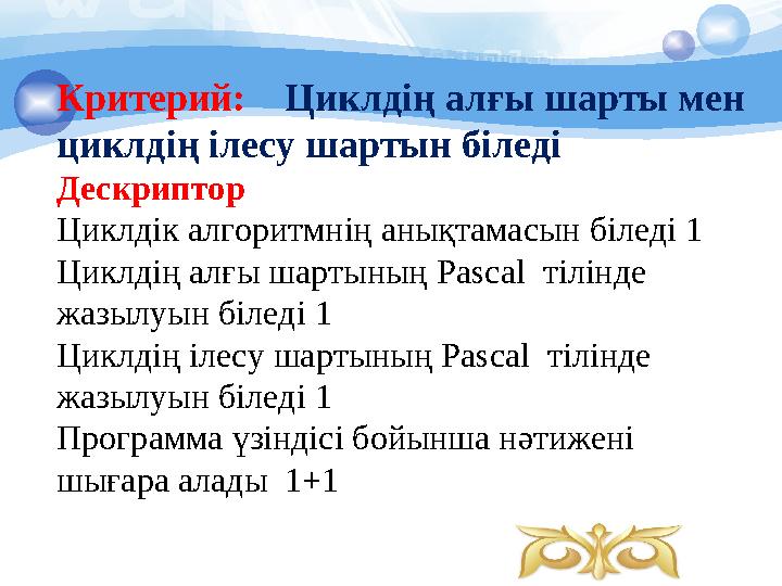 Критерий: Циклдің алғы шарты мен циклдің ілесу шартын біледі Дескриптор Циклдік алгоритмнің анықтамасын біледі 1 Циклдің