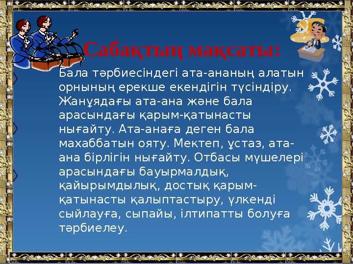 Сабақтың мақсаты: Бала тәрбиесіндегі ата-ананың алатын орнының ерекше екендігін түсіндіру. Жанұядағы ата-ана және бала