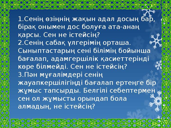 1.Сенің өзіңнің жақын адал досың бар, бірақ онымен дос болуға ата-анаң қарсы. Сен не істейсің? 2.Сенің сабақ үлгерімің