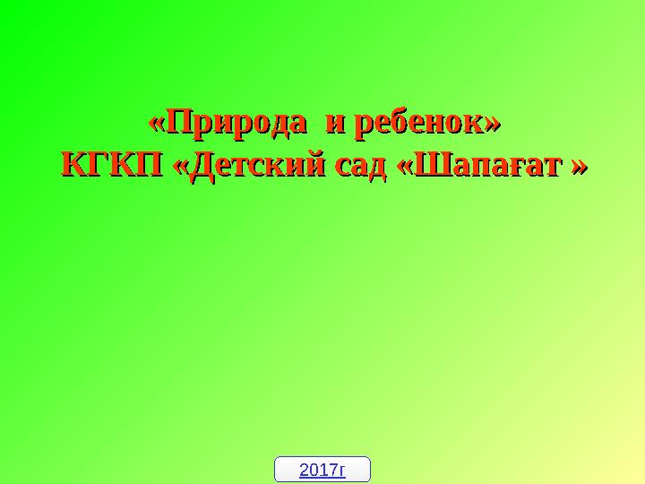 «Природа и ребенок» «Природа и ребенок» КГКП «Детский сад «ШапаКГКП «Детский сад «Шапа ғатғат » » 2017г