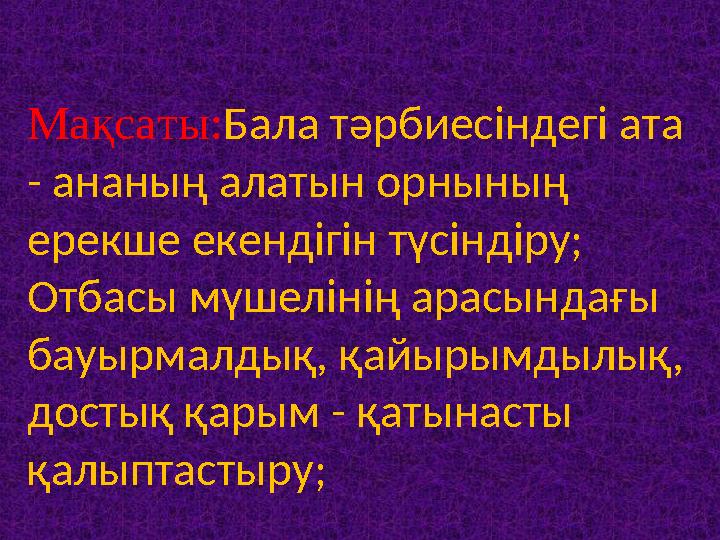 Мақсаты: Бала тәрбиесіндегі ата - ананың алатын орнының ерекше екендігін түсіндіру; Отбасы мүшелінің арасындағы бауырмалдық,