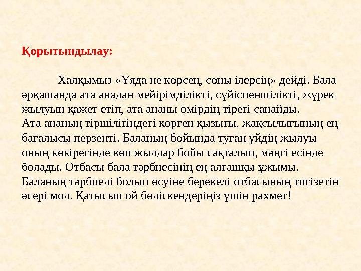 Қорытындылау: Халқымыз «Ұяда не көрсең, соны ілерсің» дейді. Бала әрқашанда ата анадан мейірімділікті, сүйіспеншілікті, жүрек