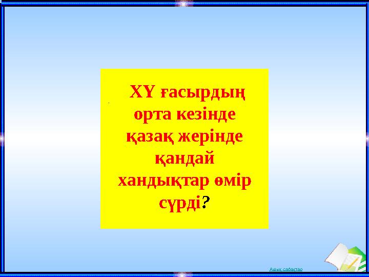 Ашық сабақтар ХҮ ғасырдың орта кезінде қазақ жерінде қандай хандықтар өмір сүрді ?