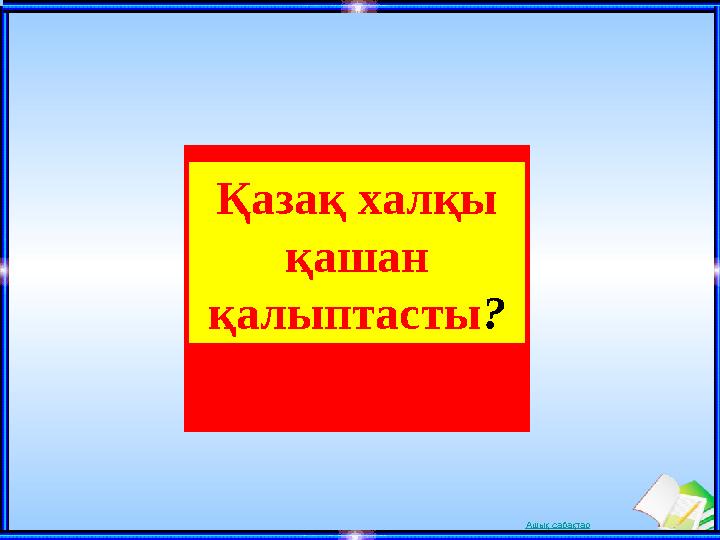 Ашық сабақтарҚазақ халқы қашан қалыптасты ?