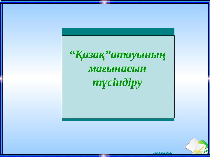 Ашық сабақтар“ Қазақ”атауының мағынасын түсіндіру