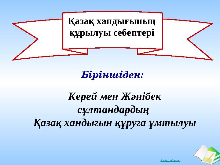 Ашық сабақтарҚазақ хандығының құрылуы себептері Керей мен Жәнібек сұлтандардың Қазақ хандығын құруға ұмтылуы Біріншіден: