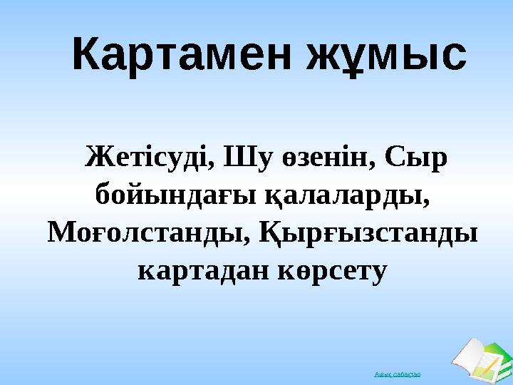 Ашық сабақтар Картамен жұмыс Жетісуді, Шу өзенін, Сыр бойындағы қалаларды, Моғолстанды, Қырғызстанды картадан көрсету