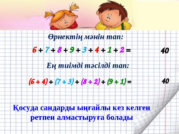 Өрнектің мәнін тап: 6 + 7 + 8 + 9 + 3 + 4 + 1 + 2 = 40 (6 + 4) + (7 + 3) + (8 + 2) + (9 + 1) = Ең тиімді тәсілді тап: 40 Қосуда