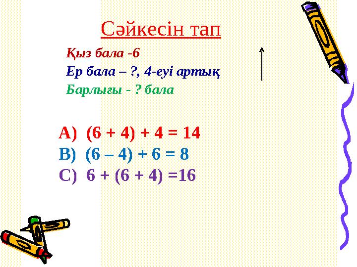 Сәйкесін тап Қыз бала -6 Ер бала – ?, 4-еуі артық Барлығы - ? бала А) (6 + 4) + 4 = 14 В) (6 – 4) + 6 = 8 С) 6 + (6 + 4) =16