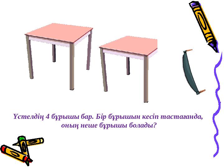 Үстелдің 4 бұрышы бар. Бір бұрышын кесіп тастағанда, оның неше бұрышы болады?