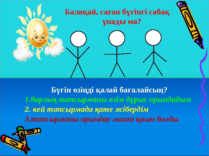 Балақай, саған бүгінгі сабақ ұнады ма? Бүгін өзіңді қалай бағалайсың? 1.барлық тапсырманы өзім дұрыс орындадым 2.