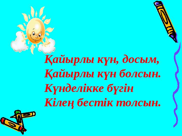 Қайырлы күн, досым, Қайырлы күн болсын. Күнделікке бүгін Кілең бестік толсын.