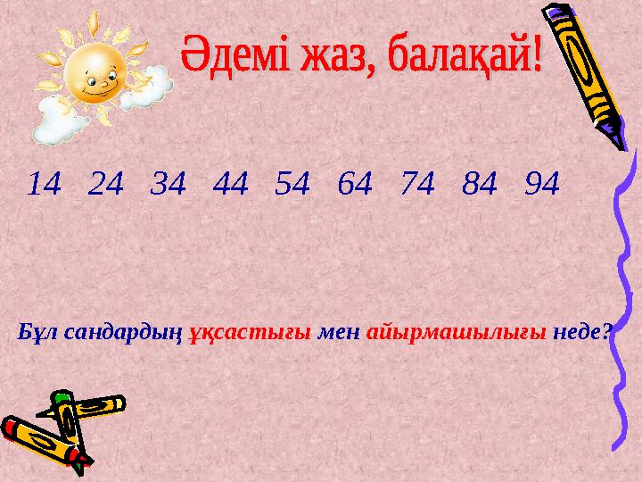 14 24 34 44 54 64 74 84 94 Бұл сандардың ұқсастығы мен айырмашылығы неде?