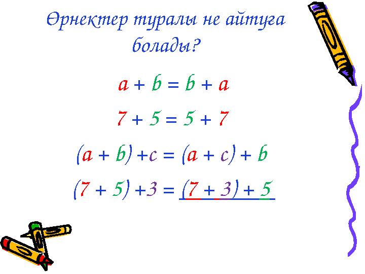 Өрнектер туралы не айтуға болады? a + b = b + а 7 + 5 = 5 + 7 (a + b) +c = (a + c) + b (7 + 5) +3 = (7 + 3) + 5