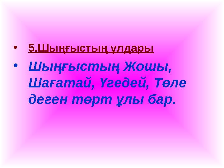 • 5.Шыңғыстың ұлдары • Шыңғыстың Жошы, Шағатай, Үгедей, Төле деген төрт ұлы бар.