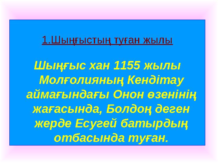 1.Шыңғыстың туған жылы Шыңғыс хан 1155 жылы Молғолияның Кендітау аймағындағы Онон өзенінің жағасында, Болдоң деген жерде Есу