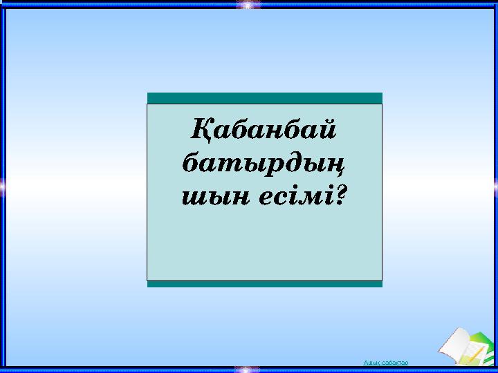 Ашық сабақтарҚабанбай батырдың шын есімі?