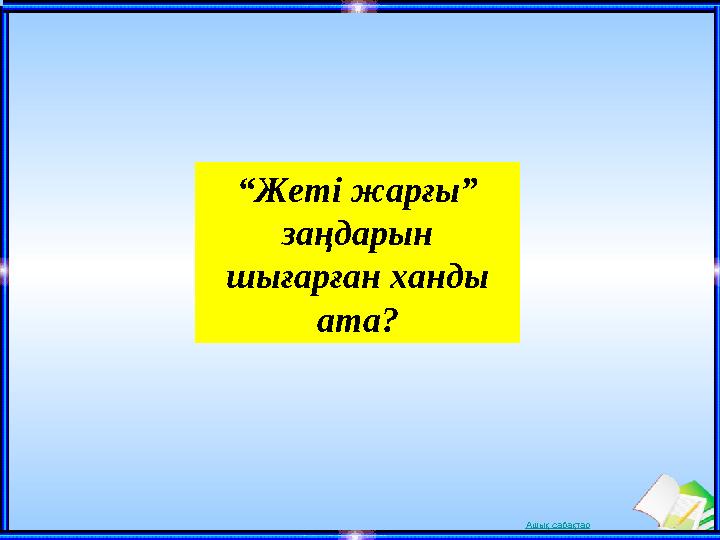 Ашық сабақтар“ Жеті жарғы” заңдарын шығарған ханды ата?