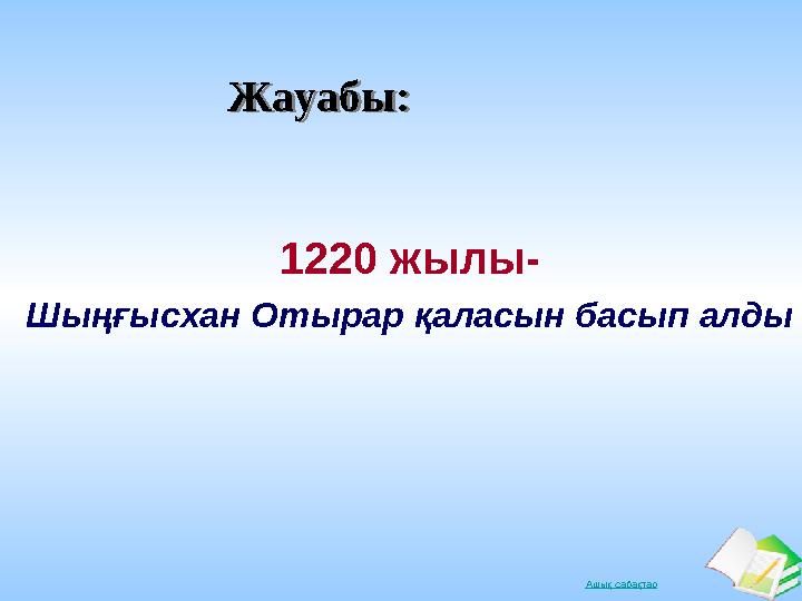 Ашық сабақтарЖауабы:Жауабы: 1220 жылы- Шыңғысхан Отырар қаласын басып алды