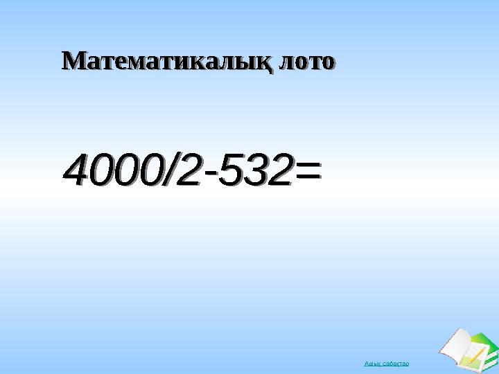 Ашық сабақтарМатематикалық лотоМатематикалық лото 4000/2-532=4000/2-532=