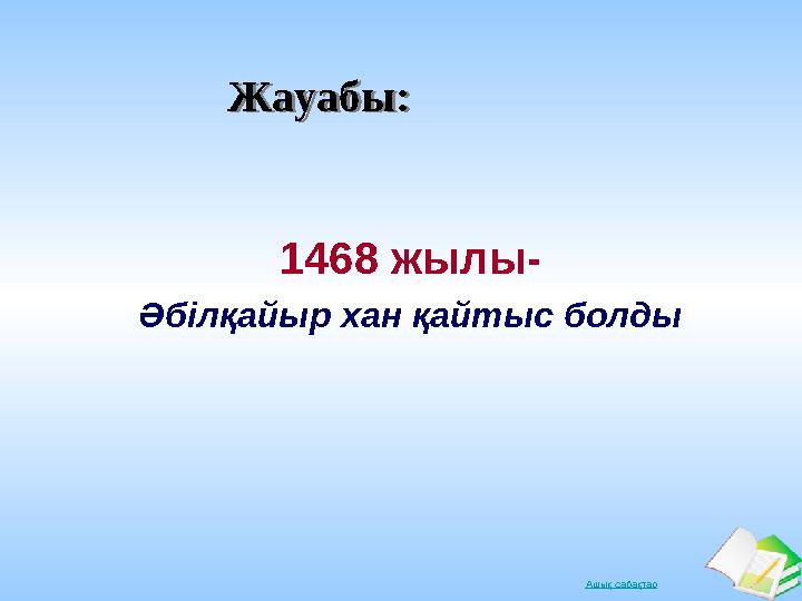 Ашық сабақтарЖауабы:Жауабы: 1468 жылы- Әбілқайыр хан қайтыс болды