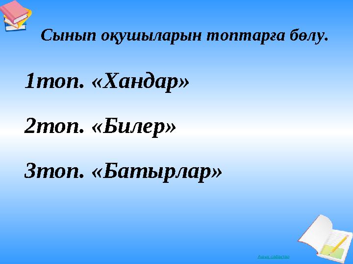 Ашық сабақтар1топ. «Хандар» 2топ. «Билер» 3топ. «Батырлар» Сынып оқушыларын топтарға бөлу.