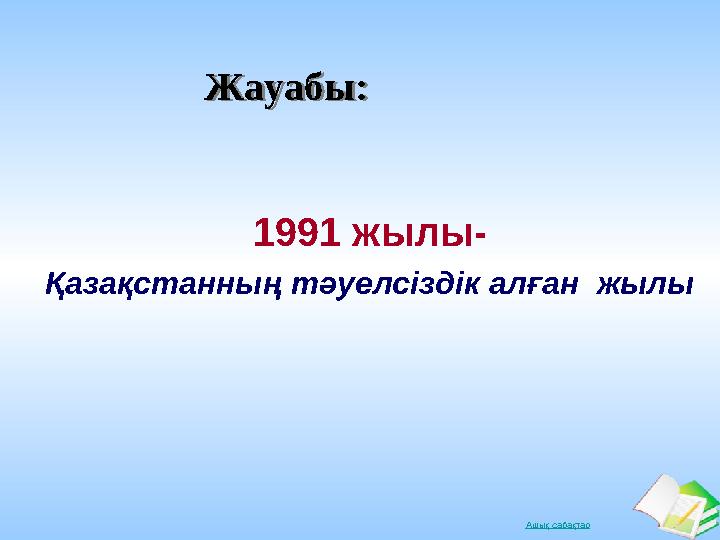 Ашық сабақтарЖауабы:Жауабы: 1991 жылы- Қазақстанның тәуелсіздік алған жылы