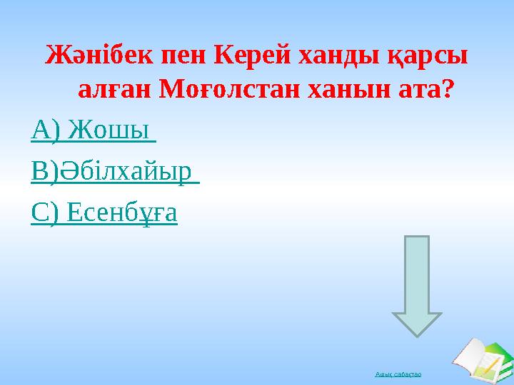 Ашық сабақтарЖәнібек пен Керей ханды қарсы алған Моғолстан ханын ата? А) Жошы В)Әбілхайыр С) Есенбұға