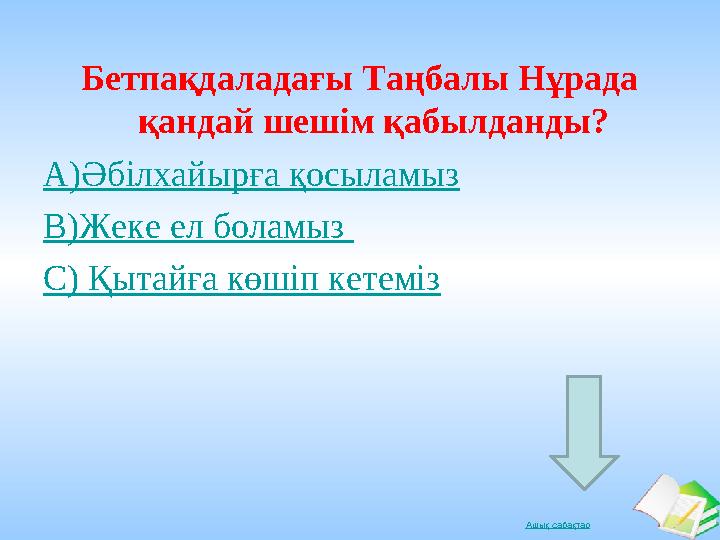 Ашық сабақтарБетпақдаладағы Таңбалы Нұрада қандай шешім қабылданды? А)Әбілхайырға қосыламыз В)Жеке ел боламыз С) Қытайға көшіп