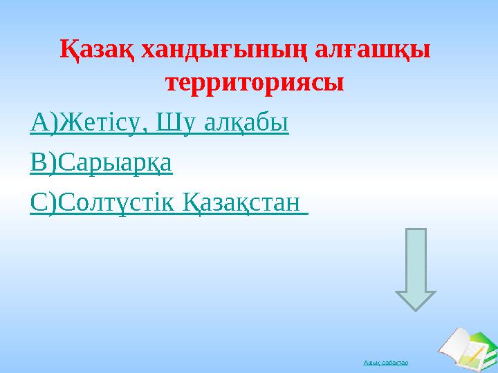 Ашық сабақтарҚазақ хандығының алғашқы территориясы А)Жетісу, Шу алқабы В)Сарыарқа С)Солтүстік Қазақстан