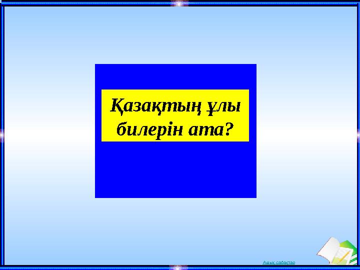 Ашық сабақтарҚазақтың ұлы билерін ата?