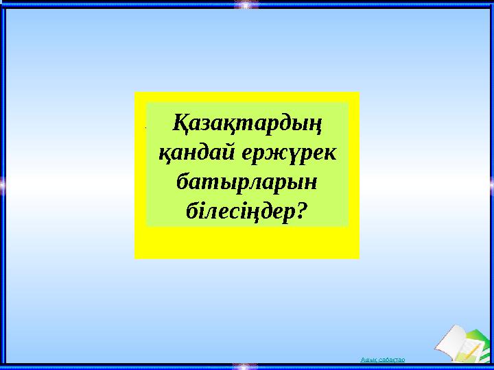 Ашық сабақтарҚазақтардың қандай ержүрек батырларын білесіңдер?