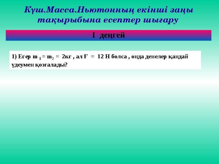 Күш.Масса.Ньютонның екінші заңы тақырыбына есептер шығару 1) Егер m 1 = m 2 = 2кг , ал Ғ = 12 Н болса , онда денелер қанда