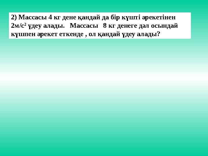 2) Массасы 4 кг дене қандай да бір күшті әрекетінен 2м/с 2 үдеу алады. Массасы 8 кг денеге дәл осындай күшпен әрекет етк