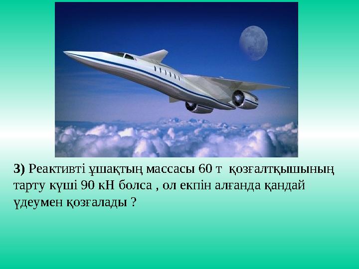 3) Реактивті ұшақтың массасы 60 т қозғалтқышының тарту күші 90 кН болса , ол екпін алғанда қандай үдеумен қозғалады ?