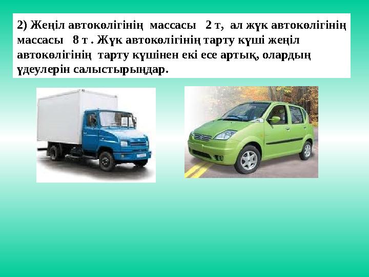 2) Жеңіл автокөлігінің массасы 2 т, ал жүк автокөлігінің массасы 8 т . Жүк автокөлігінің тарту күші жеңіл автокөлігінің
