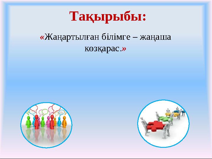 Тақырыбы: «Жаңартылған білімге – жаңаша көзқарас.»