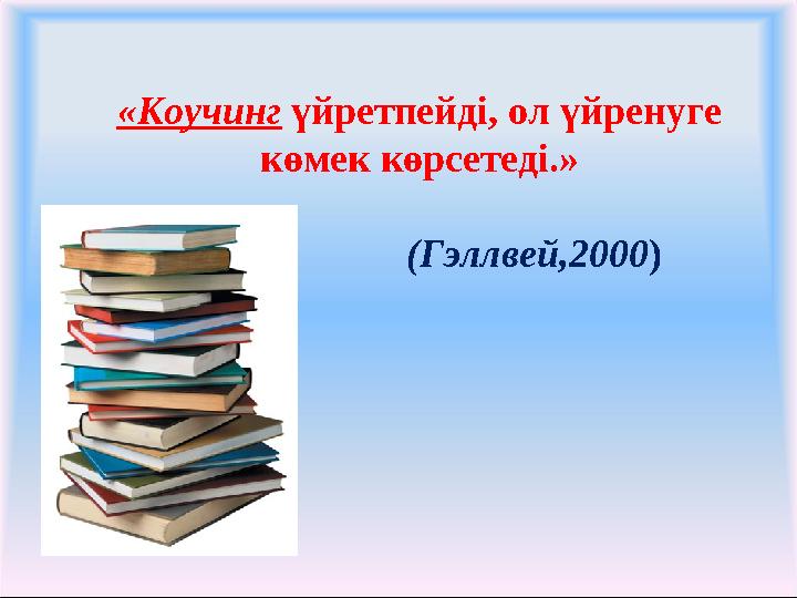 «Коучинг үйретпейді, ол үйренуге көмек көрсетеді.» (Гэллвей,2000)